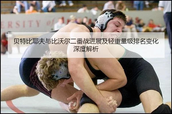 贝特比耶夫与比沃尔二番战进展及轻重量级排名变化深度解析
