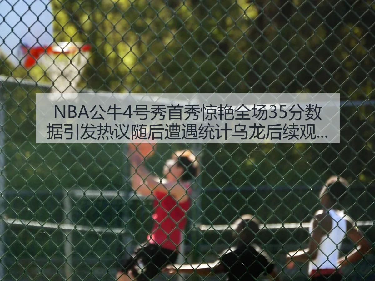 NBA公牛4号秀首秀惊艳全场35分数据引发热议随后遭遇统计乌龙后续观察